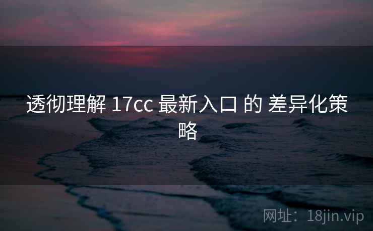 透彻理解 17cc 最新入口 的 差异化策略 透彻理解 17cc 最新入口 的 差异化策略
