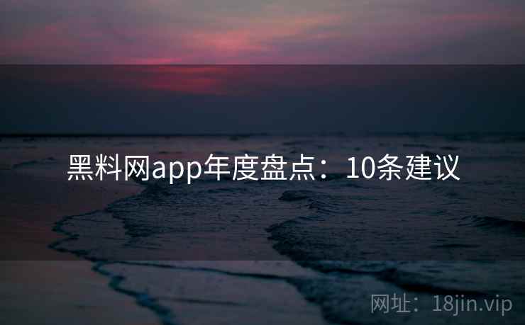 黑料网app年度盘点:10条建议 黑料网app年度盘点:10条建议