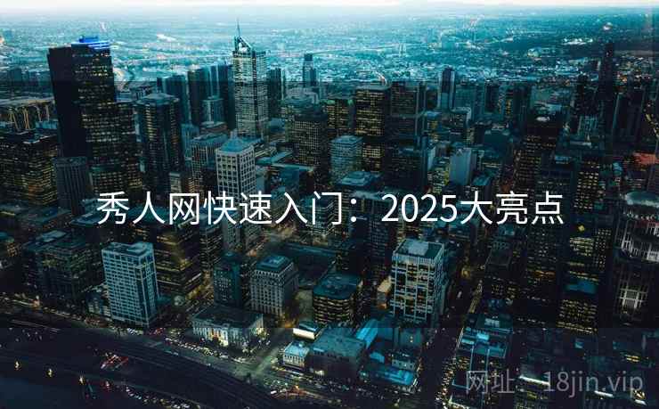 秀人网快速入门:2025大亮点 秀人网快速入门:2025大亮点