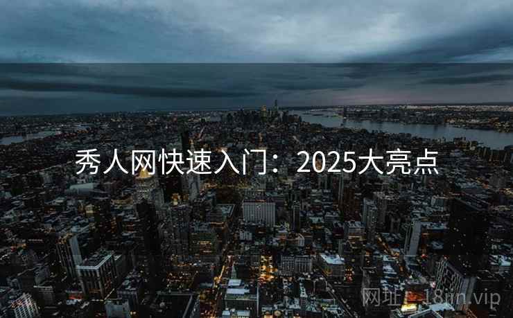 秀人网快速入门:2025大亮点 秀人网快速入门:2025大亮点