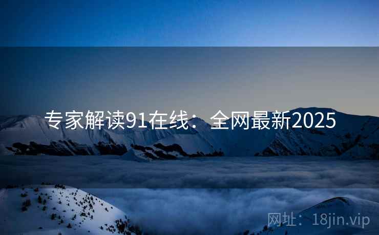 专家解读91在线:全网最新2025 专家解读91在线:全网最新2025