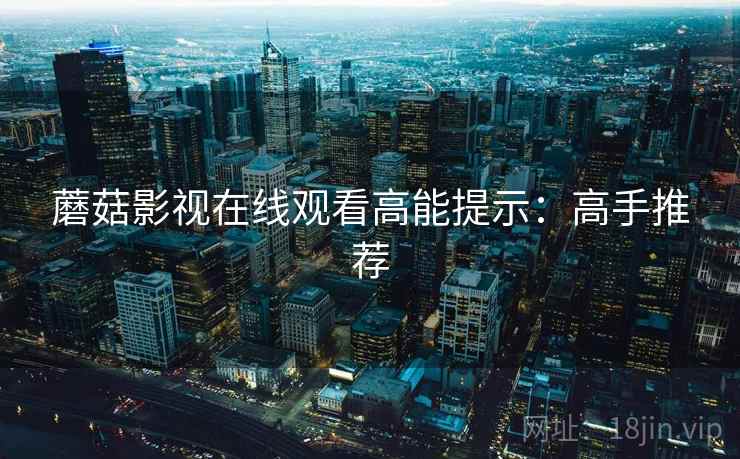 蘑菇影视在线观看高能提示:高手推荐 蘑菇影视在线观看高能提示:高手推荐