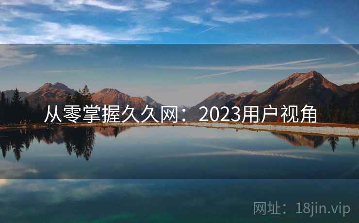 从零掌握久久网：2023用户视角