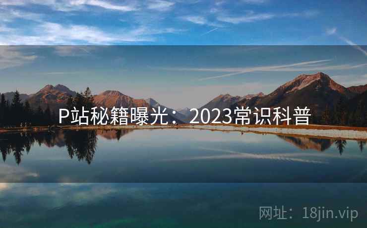 P站秘籍曝光：2023常识科普