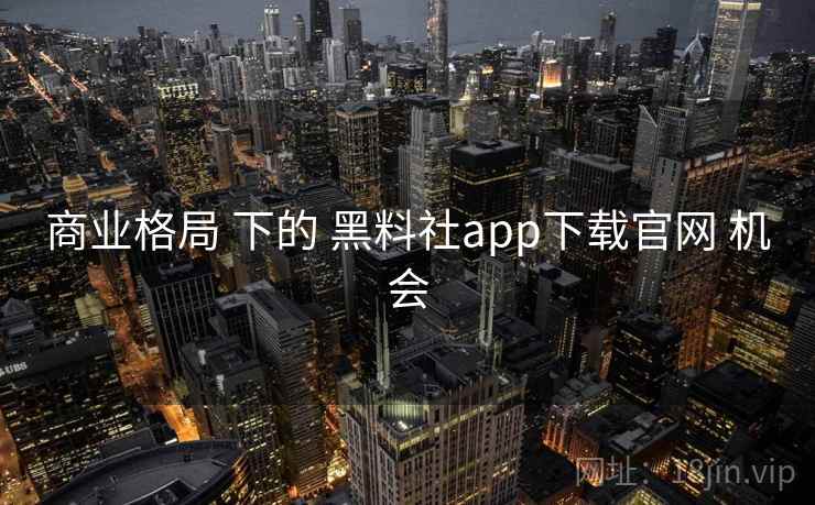 商业格局 下的 黑料社app下载官网 机会 商业格局 下的 黑料社app下载官网 机会
