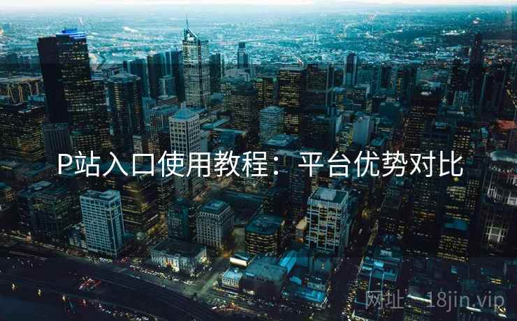 P站入口使用教程:平台优势对比 P站入口使用教程:平台优势对比