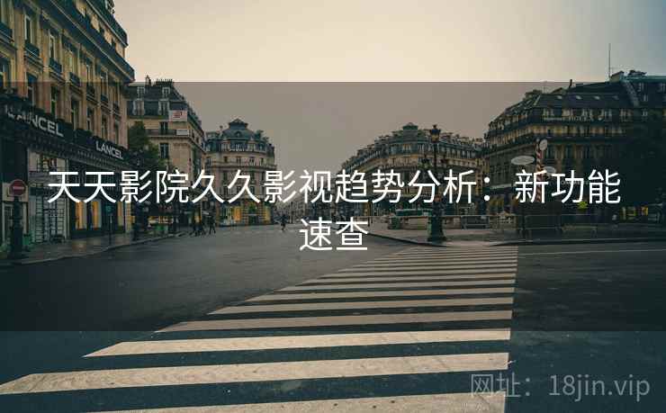 天天影院久久影视趋势分析：新功能速查