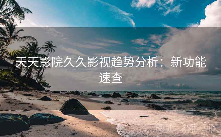 天天影院久久影视趋势分析:新功能速查 天天影院久久影视趋势分析:新功能速查
