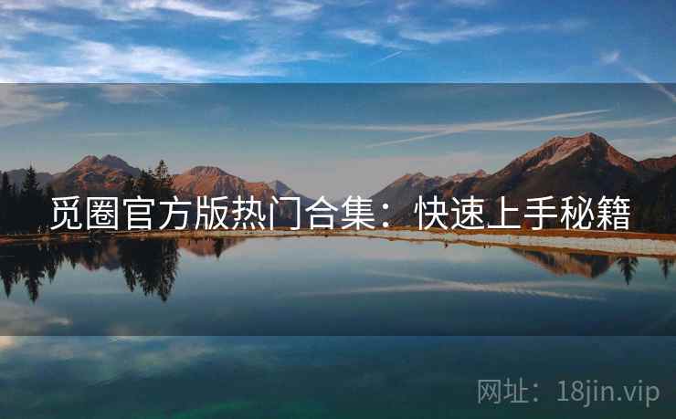 觅圈官方版热门合集:快速上手秘籍 觅圈官方版热门合集:快速上手秘籍