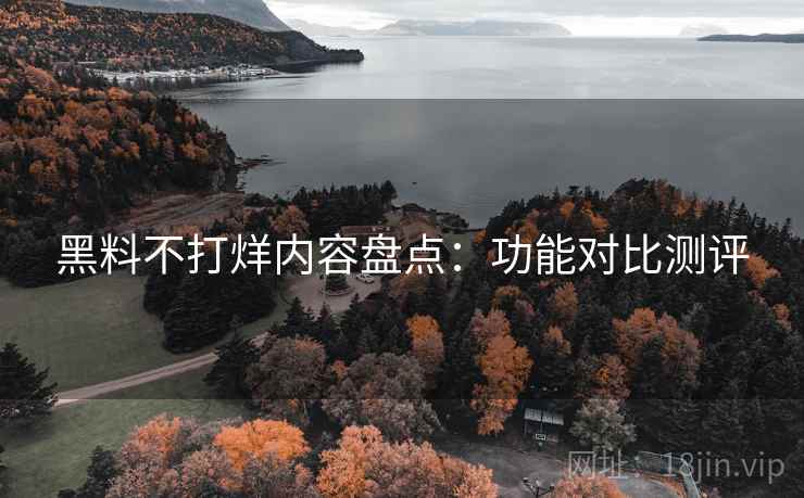 黑料不打烊内容盘点:功能对比测评 黑料不打烊内容盘点:功能对比测评