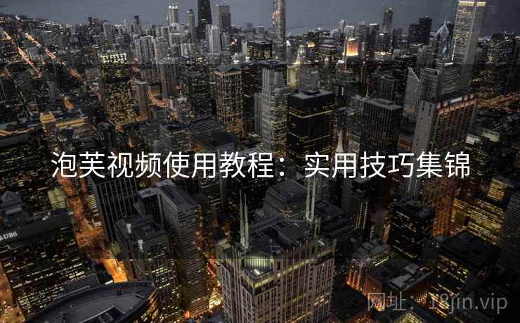 泡芙视频使用教程:实用技巧集锦 泡芙视频使用教程:实用技巧集锦