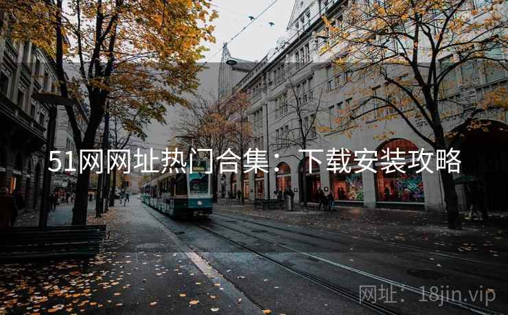 51网网址热门合集:下载安装攻略 51网网址热门合集:下载安装攻略