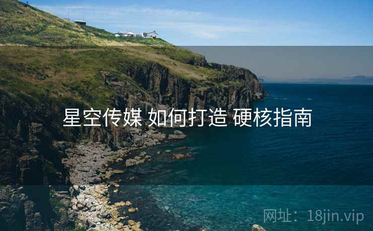 星空传媒 如何打造 硬核指南 星空传媒 如何打造 硬核指南