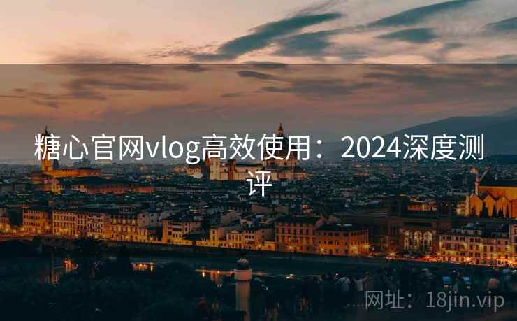 糖心官网vlog高效使用:2024深度测评 糖心官网vlog高效使用:2024深度测评
