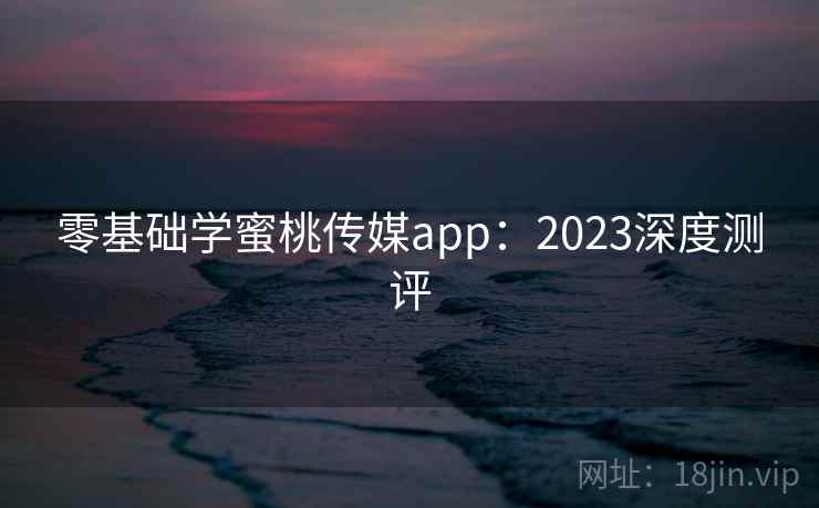零基础学蜜桃传媒app:2023深度测评 零基础学蜜桃传媒app:2023深度测评