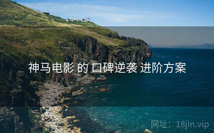神马电影 的 口碑逆袭 进阶方案 神马电影 的 口碑逆袭 进阶方案