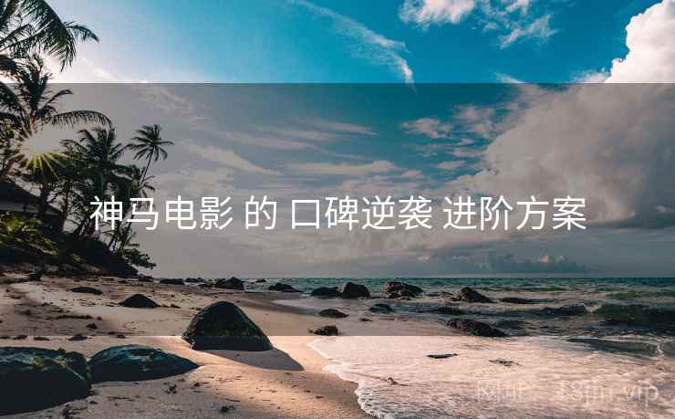 神马电影 的 口碑逆袭 进阶方案 神马电影 的 口碑逆袭 进阶方案