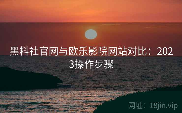 黑料社官网与欧乐影院网站对比:2023操作步骤 黑料社官网与欧乐影院网站对比:2023操作步骤