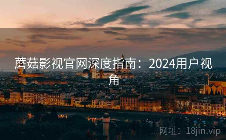 蘑菇影视官网深度指南:2024用户视角 蘑菇影视官网深度指南:2024用户视角