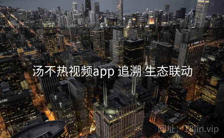 汤不热视频app 追溯 生态联动 汤不热视频app 追溯 生态联动