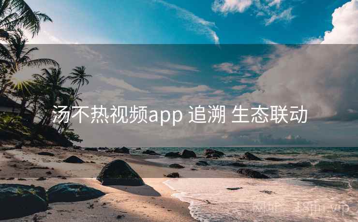 汤不热视频app 追溯 生态联动 汤不热视频app 追溯 生态联动