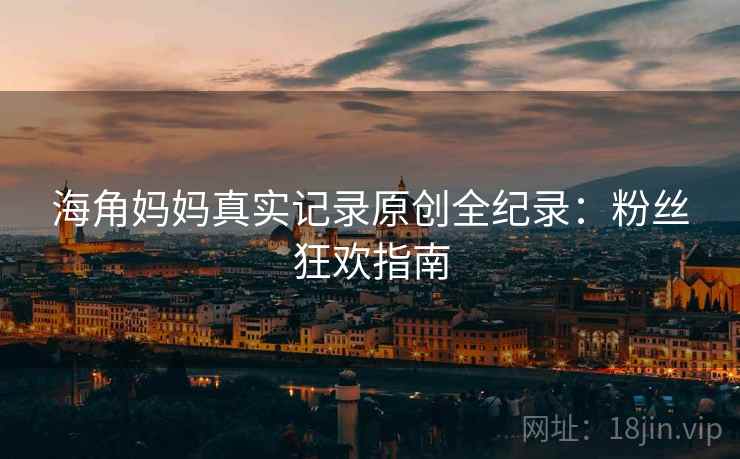 海角妈妈真实记录原创全纪录:粉丝狂欢指南 海角妈妈真实记录原创全纪录:粉丝狂欢指南