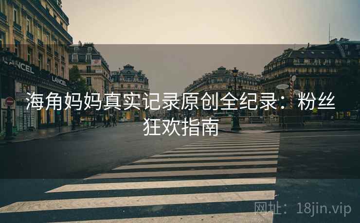 海角妈妈真实记录原创全纪录：粉丝狂欢指南
