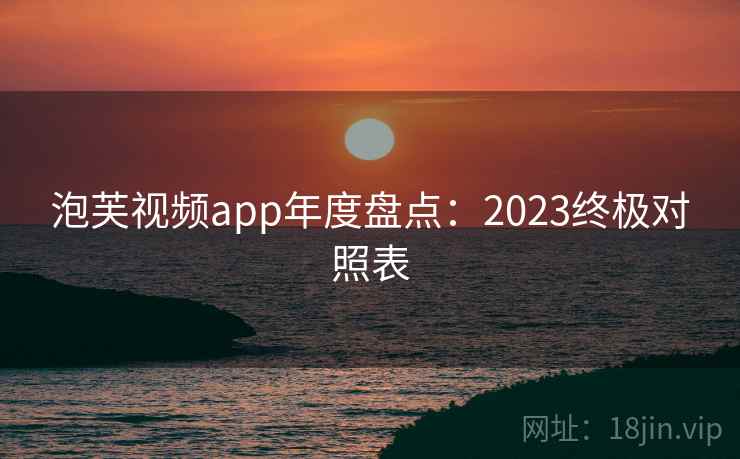 泡芙视频app年度盘点:2023终极对照表 泡芙视频app年度盘点:2023终极对照表