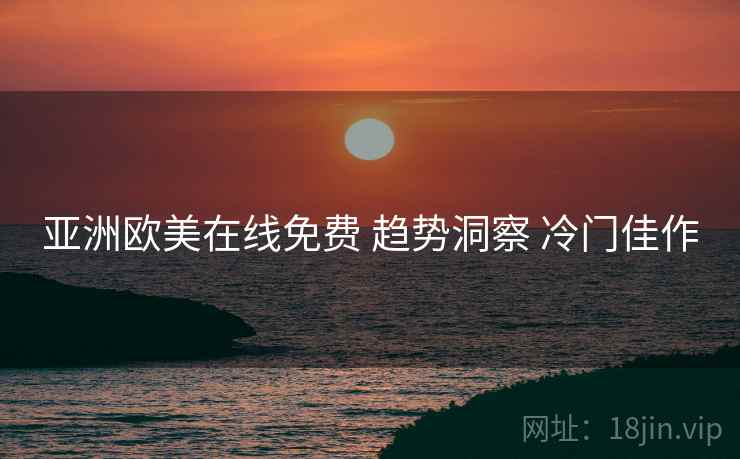亚洲欧美在线免费 趋势洞察 冷门佳作