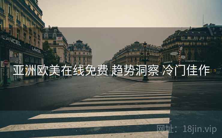亚洲欧美在线免费 趋势洞察 冷门佳作 亚洲欧美在线免费 趋势洞察 冷门佳作
