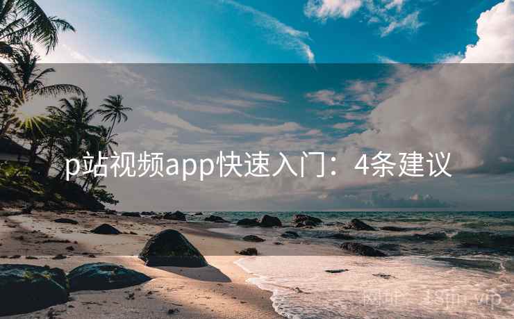 p站视频app快速入门：4条建议