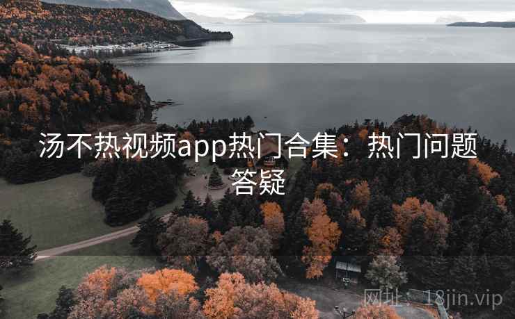 汤不热视频app热门合集:热门问题答疑 汤不热视频app热门合集:热门问题答疑