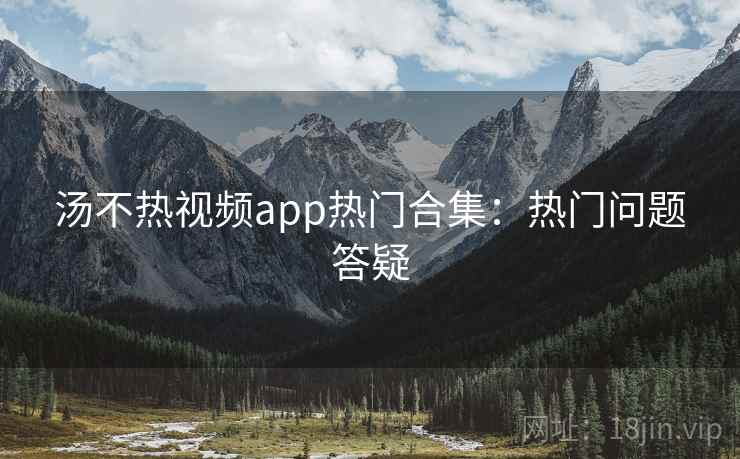 汤不热视频app热门合集:热门问题答疑 汤不热视频app热门合集:热门问题答疑
