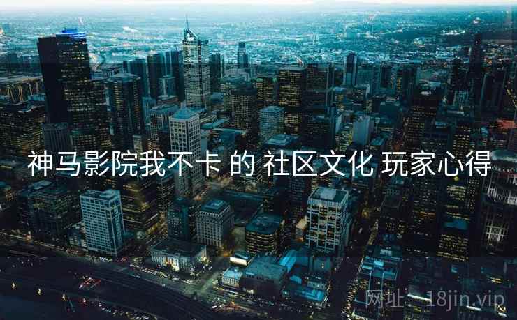 神马影院我不卡 的 社区文化 玩家心得