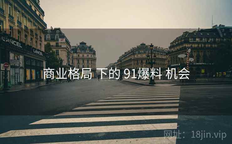 商业格局 下的 91爆料 机会 商业格局 下的 91爆料 机会