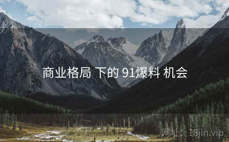 商业格局 下的 91爆料 机会