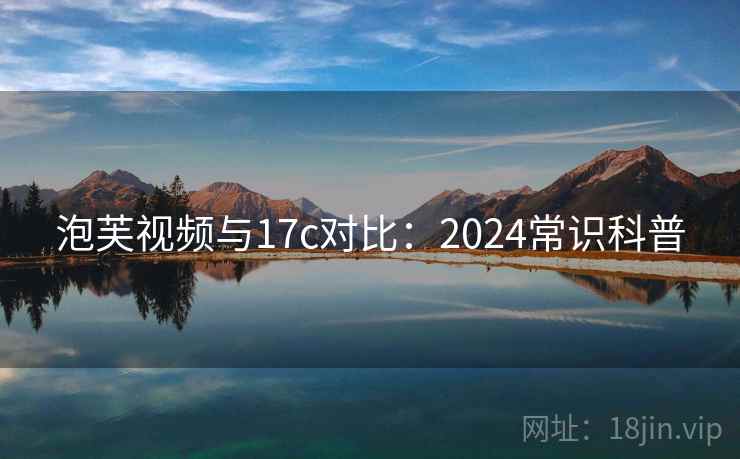 泡芙视频与17c对比:2024常识科普 泡芙视频与17c对比:2024常识科普