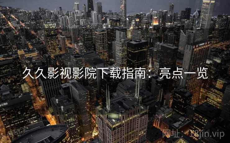 久久影视影院下载指南:亮点一览 久久影视影院下载指南:亮点一览
