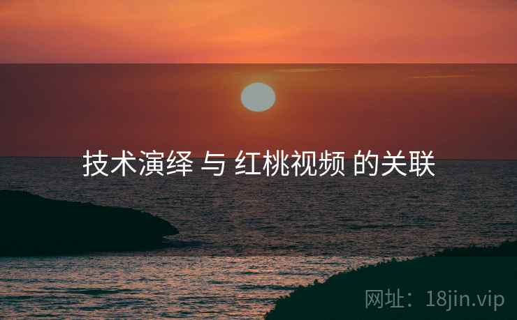 技术演绎 与 红桃视频 的关联 技术演绎 与 红桃视频 的关联