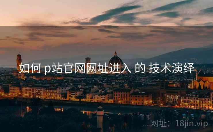 如何 p站官网网址进入 的 技术演绎 如何 p站官网网址进入 的 技术演绎
