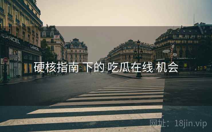 硬核指南 下的 吃瓜在线 机会 硬核指南 下的 吃瓜在线 机会