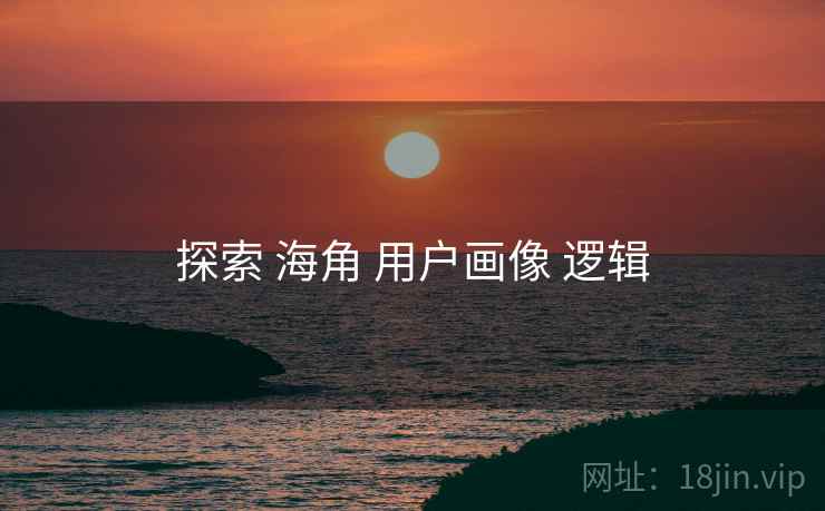 探索 海角 用户画像 逻辑 探索 海角 用户画像 逻辑