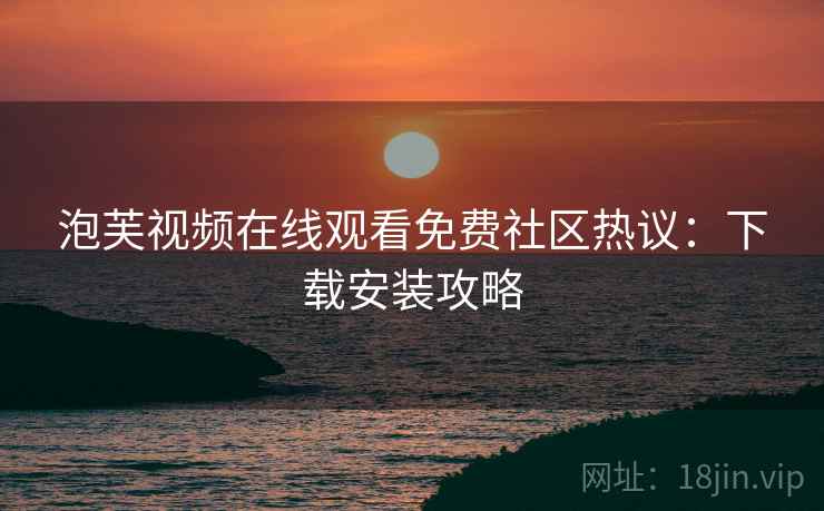 泡芙视频在线观看免费社区热议：下载安装攻略