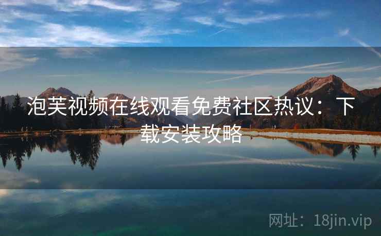 泡芙视频在线观看免费社区热议:下载安装攻略 泡芙视频在线观看免费社区热议:下载安装攻略