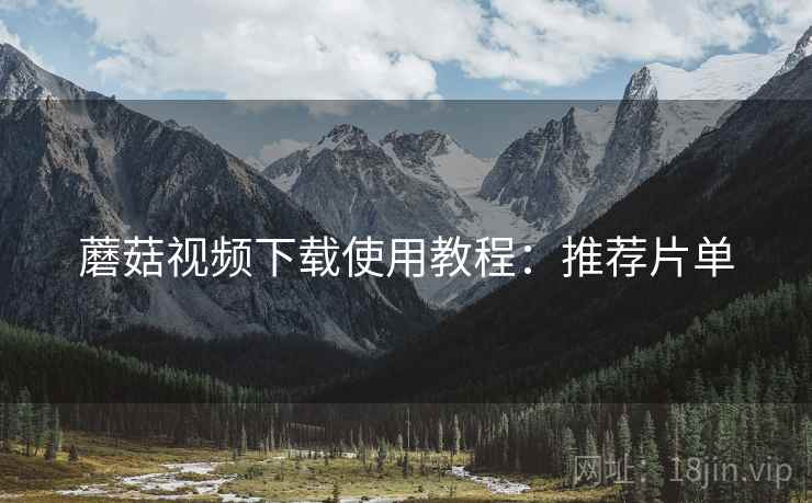蘑菇视频下载使用教程:推荐片单 蘑菇视频下载使用教程:推荐片单