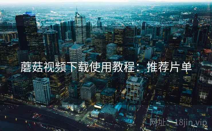 蘑菇视频下载使用教程：推荐片单