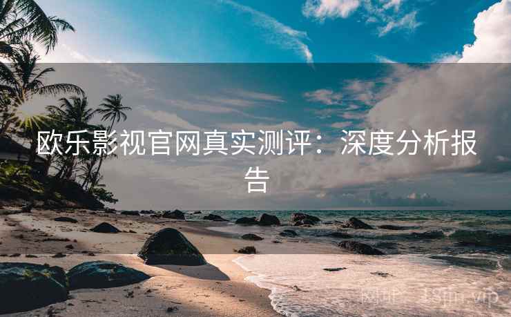 欧乐影视官网真实测评:深度分析报告 欧乐影视官网真实测评:深度分析报告