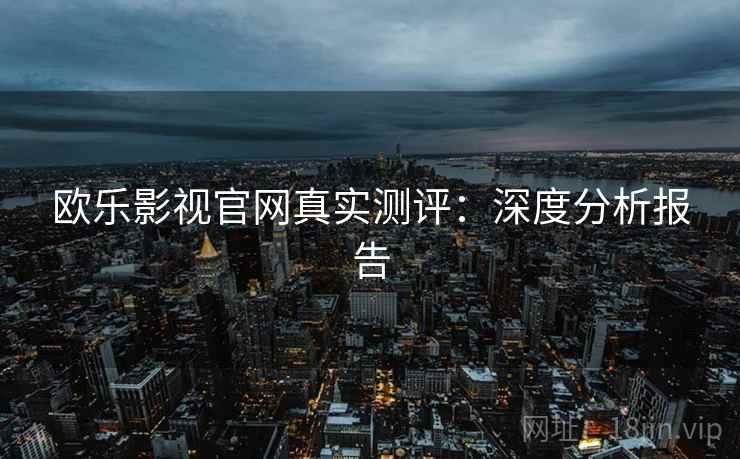 欧乐影视官网真实测评:深度分析报告 欧乐影视官网真实测评:深度分析报告