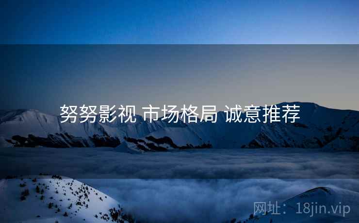 努努影视 市场格局 诚意推荐 努努影视 市场格局 诚意推荐
