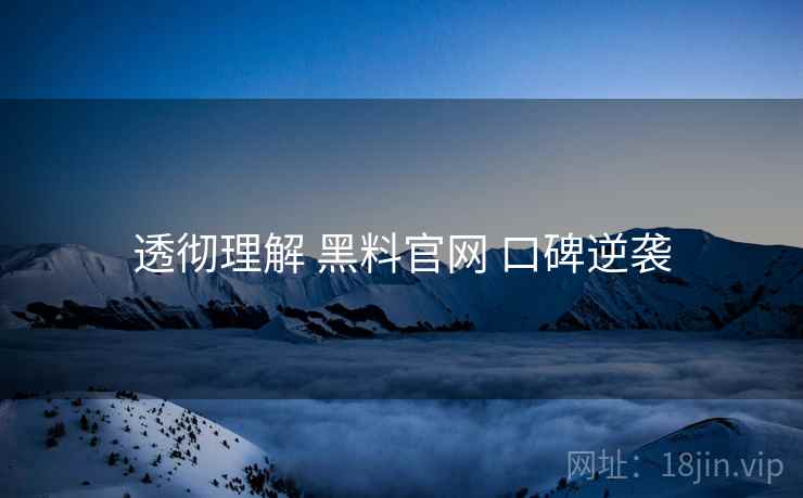 透彻理解 黑料官网 口碑逆袭